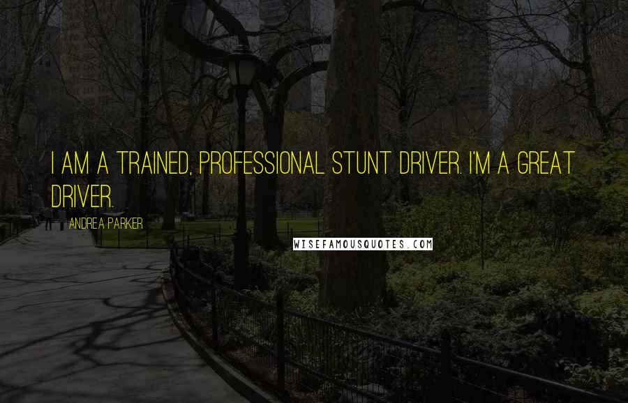 Andrea Parker Quotes: I am a trained, professional stunt driver. I'm a great driver.