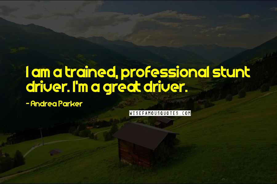 Andrea Parker Quotes: I am a trained, professional stunt driver. I'm a great driver.