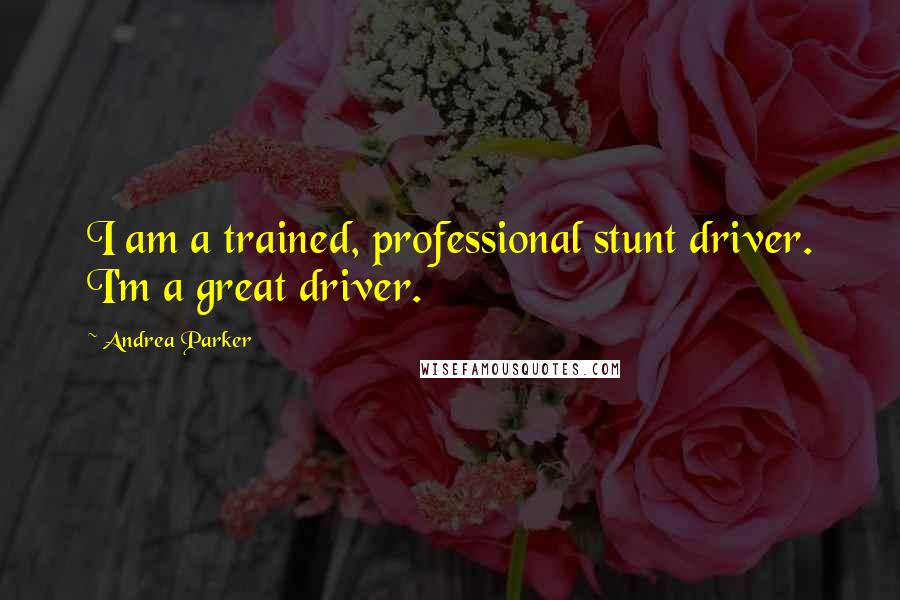 Andrea Parker Quotes: I am a trained, professional stunt driver. I'm a great driver.