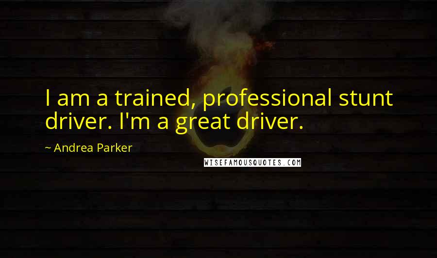 Andrea Parker Quotes: I am a trained, professional stunt driver. I'm a great driver.