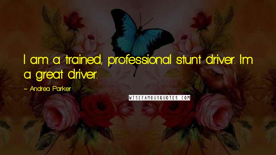Andrea Parker Quotes: I am a trained, professional stunt driver. I'm a great driver.