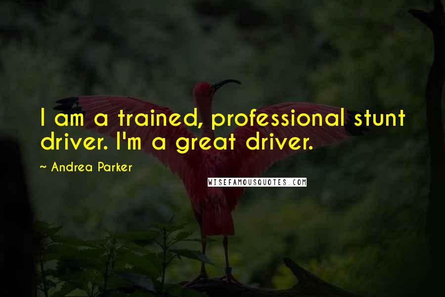 Andrea Parker Quotes: I am a trained, professional stunt driver. I'm a great driver.