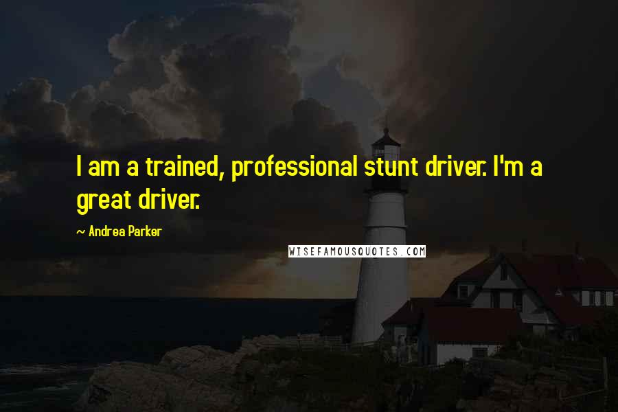 Andrea Parker Quotes: I am a trained, professional stunt driver. I'm a great driver.