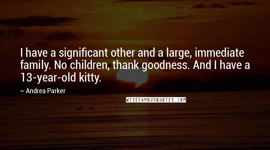 Andrea Parker Quotes: I have a significant other and a large, immediate family. No children, thank goodness. And I have a 13-year-old kitty.