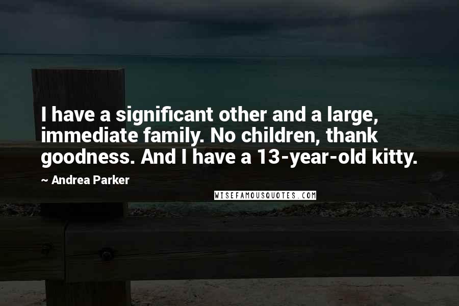 Andrea Parker Quotes: I have a significant other and a large, immediate family. No children, thank goodness. And I have a 13-year-old kitty.