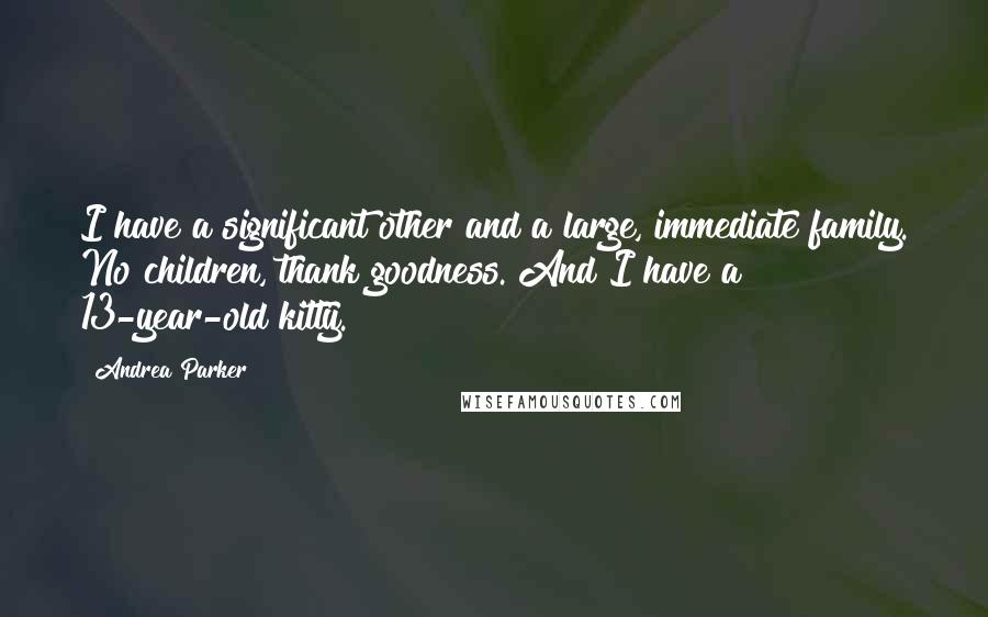 Andrea Parker Quotes: I have a significant other and a large, immediate family. No children, thank goodness. And I have a 13-year-old kitty.