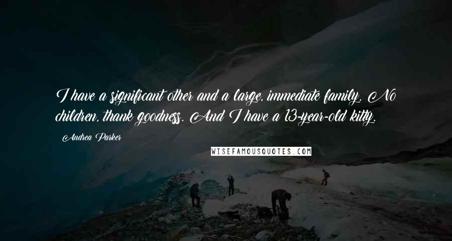 Andrea Parker Quotes: I have a significant other and a large, immediate family. No children, thank goodness. And I have a 13-year-old kitty.