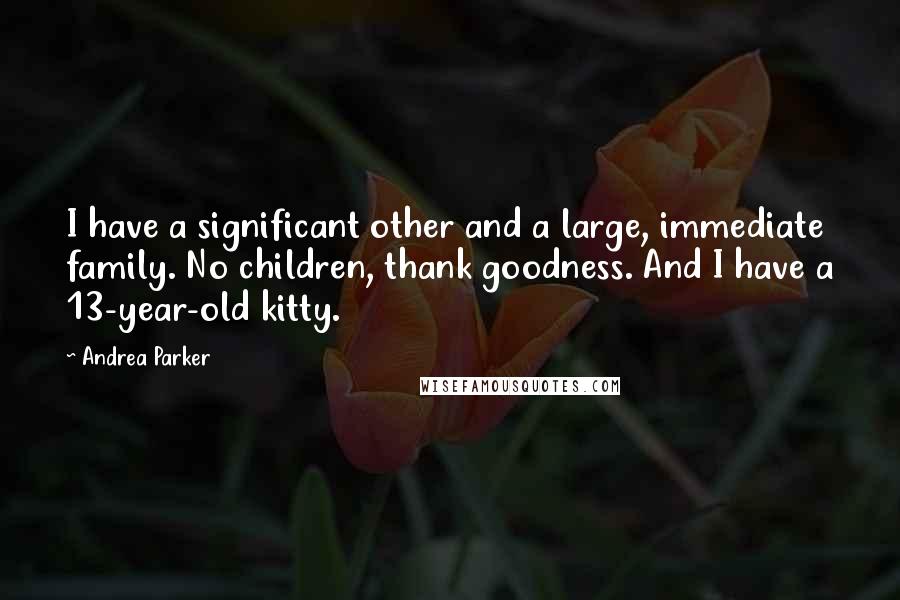 Andrea Parker Quotes: I have a significant other and a large, immediate family. No children, thank goodness. And I have a 13-year-old kitty.