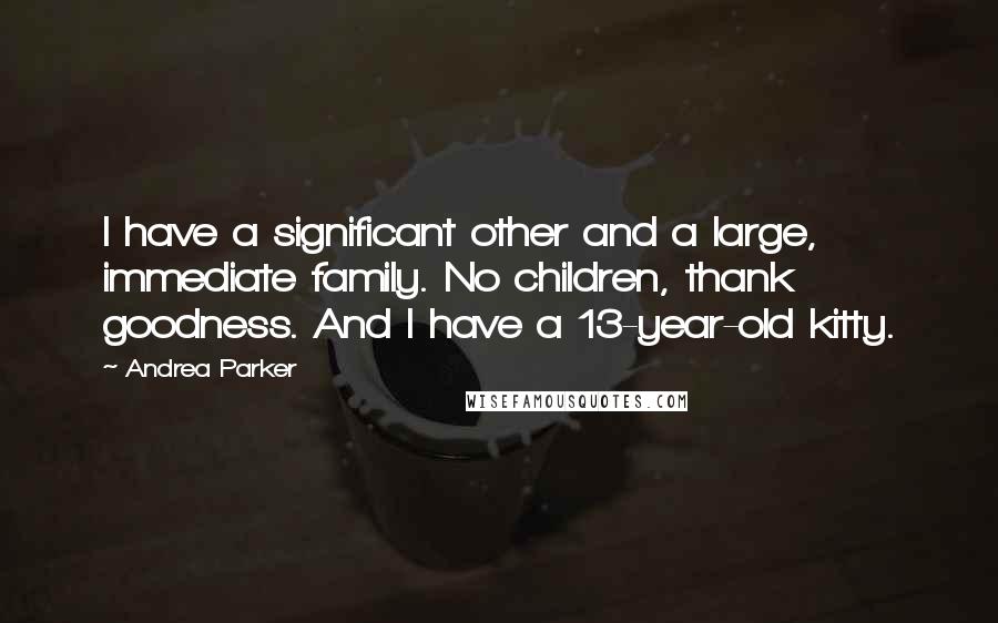 Andrea Parker Quotes: I have a significant other and a large, immediate family. No children, thank goodness. And I have a 13-year-old kitty.