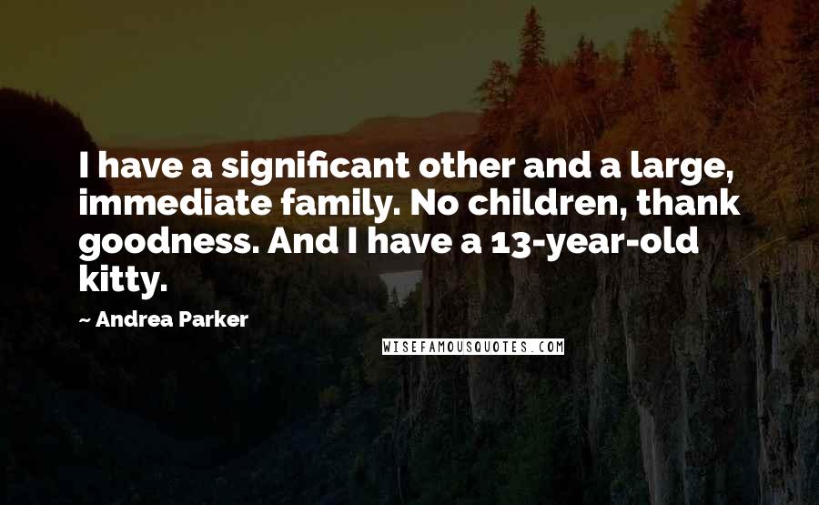 Andrea Parker Quotes: I have a significant other and a large, immediate family. No children, thank goodness. And I have a 13-year-old kitty.