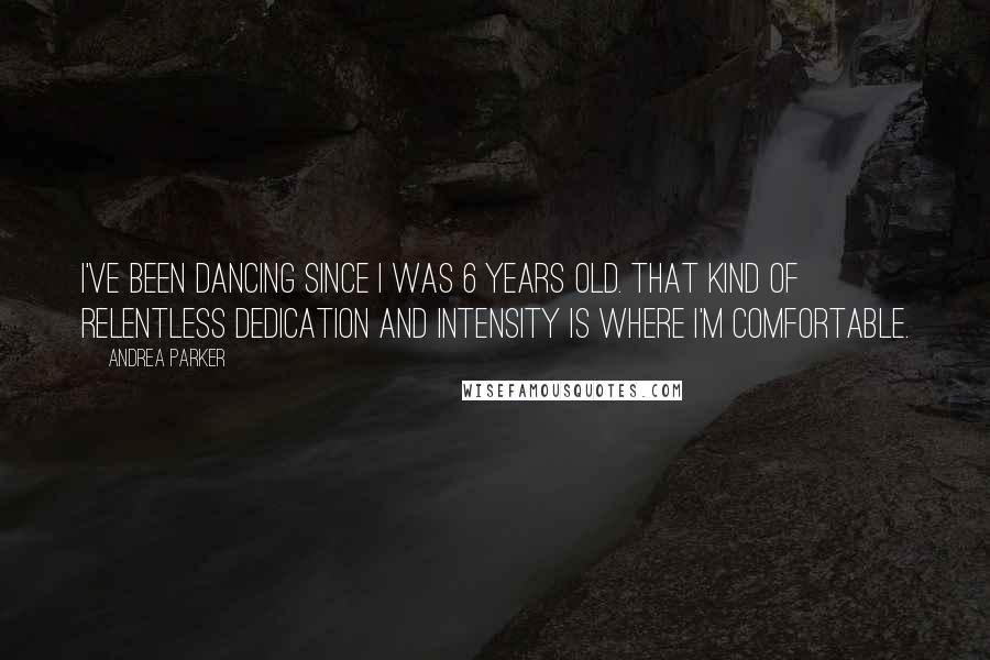 Andrea Parker Quotes: I've been dancing since I was 6 years old. That kind of relentless dedication and intensity is where I'm comfortable.