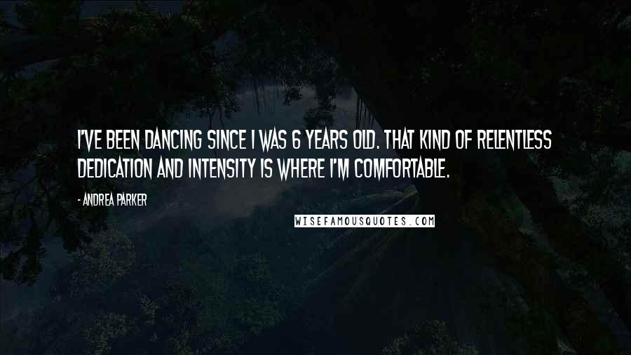 Andrea Parker Quotes: I've been dancing since I was 6 years old. That kind of relentless dedication and intensity is where I'm comfortable.