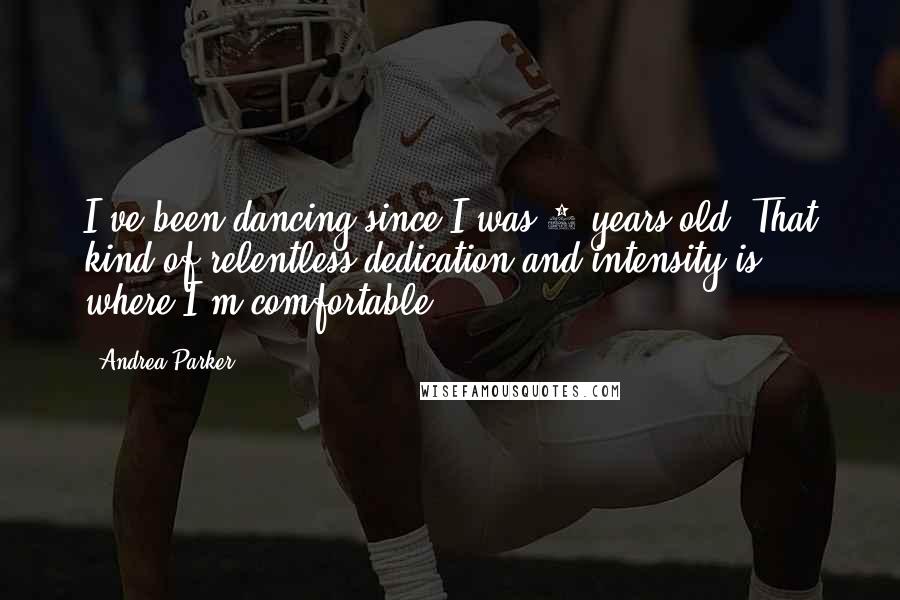 Andrea Parker Quotes: I've been dancing since I was 6 years old. That kind of relentless dedication and intensity is where I'm comfortable.