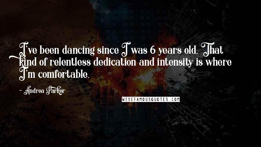 Andrea Parker Quotes: I've been dancing since I was 6 years old. That kind of relentless dedication and intensity is where I'm comfortable.