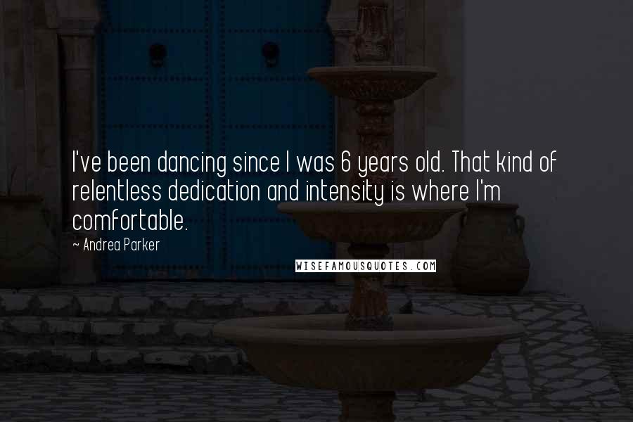 Andrea Parker Quotes: I've been dancing since I was 6 years old. That kind of relentless dedication and intensity is where I'm comfortable.
