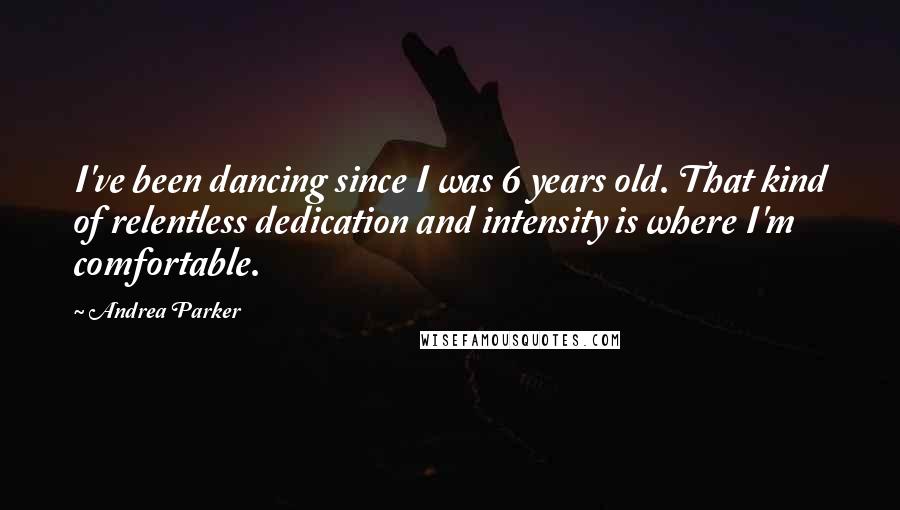 Andrea Parker Quotes: I've been dancing since I was 6 years old. That kind of relentless dedication and intensity is where I'm comfortable.
