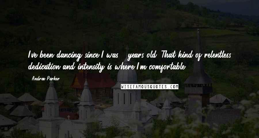 Andrea Parker Quotes: I've been dancing since I was 6 years old. That kind of relentless dedication and intensity is where I'm comfortable.