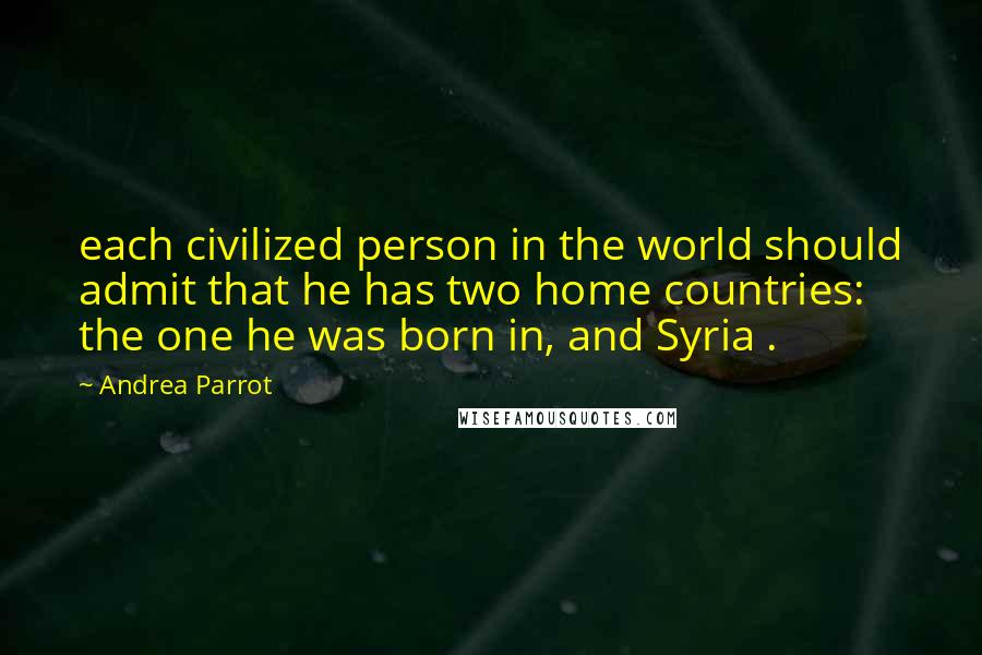 Andrea Parrot Quotes: each civilized person in the world should admit that he has two home countries: the one he was born in, and Syria .