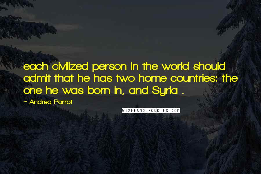 Andrea Parrot Quotes: each civilized person in the world should admit that he has two home countries: the one he was born in, and Syria .
