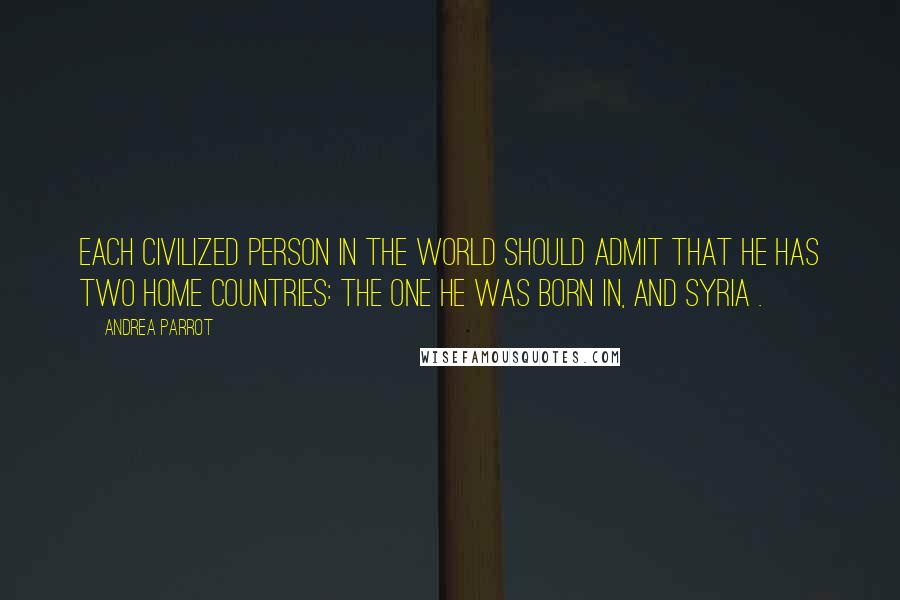 Andrea Parrot Quotes: each civilized person in the world should admit that he has two home countries: the one he was born in, and Syria .