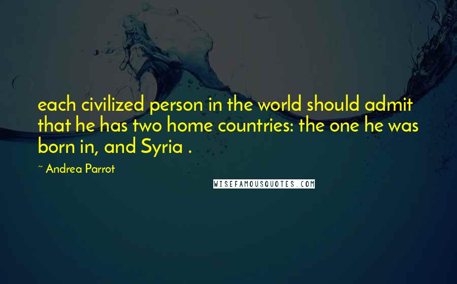 Andrea Parrot Quotes: each civilized person in the world should admit that he has two home countries: the one he was born in, and Syria .