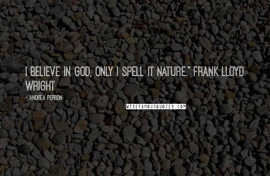 Andrea Perron Quotes: I believe in God, only I spell it Nature." Frank Lloyd Wright