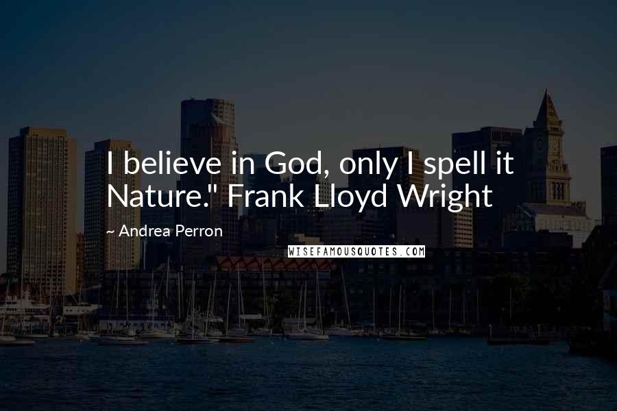 Andrea Perron Quotes: I believe in God, only I spell it Nature." Frank Lloyd Wright