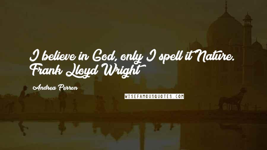 Andrea Perron Quotes: I believe in God, only I spell it Nature." Frank Lloyd Wright