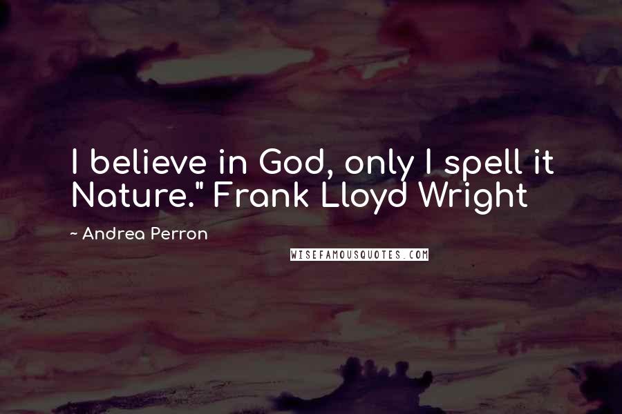 Andrea Perron Quotes: I believe in God, only I spell it Nature." Frank Lloyd Wright