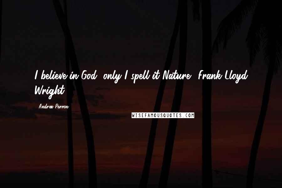 Andrea Perron Quotes: I believe in God, only I spell it Nature." Frank Lloyd Wright