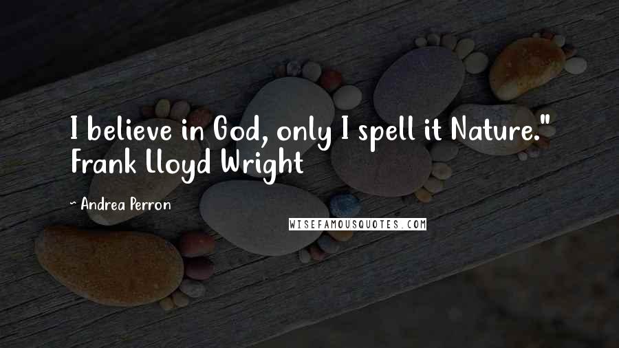 Andrea Perron Quotes: I believe in God, only I spell it Nature." Frank Lloyd Wright