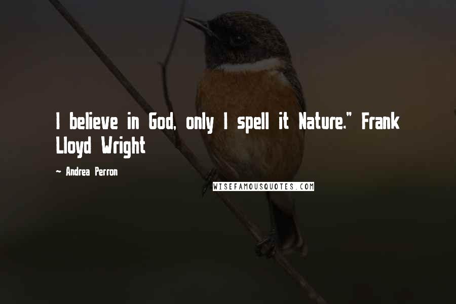 Andrea Perron Quotes: I believe in God, only I spell it Nature." Frank Lloyd Wright