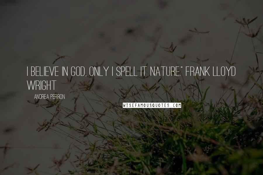 Andrea Perron Quotes: I believe in God, only I spell it Nature." Frank Lloyd Wright