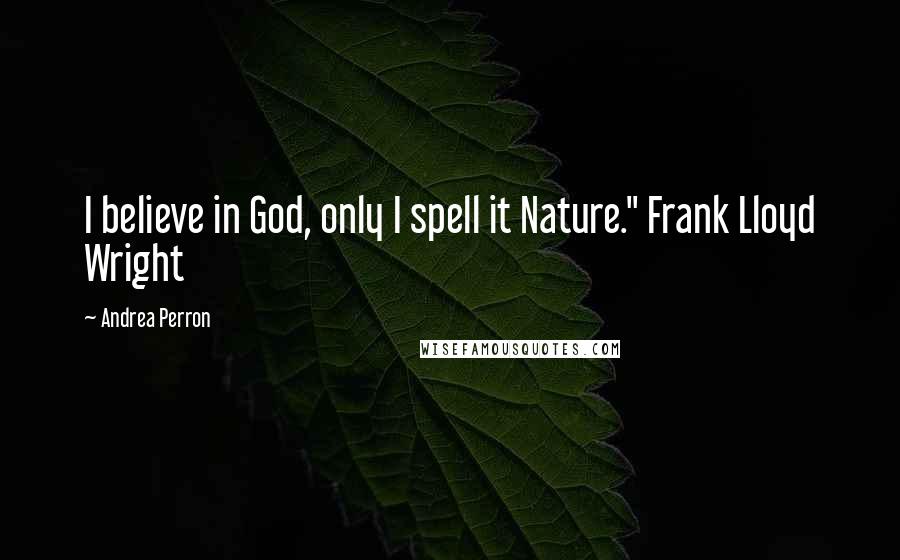 Andrea Perron Quotes: I believe in God, only I spell it Nature." Frank Lloyd Wright