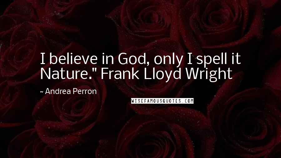 Andrea Perron Quotes: I believe in God, only I spell it Nature." Frank Lloyd Wright