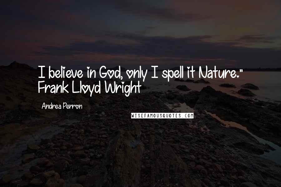 Andrea Perron Quotes: I believe in God, only I spell it Nature." Frank Lloyd Wright