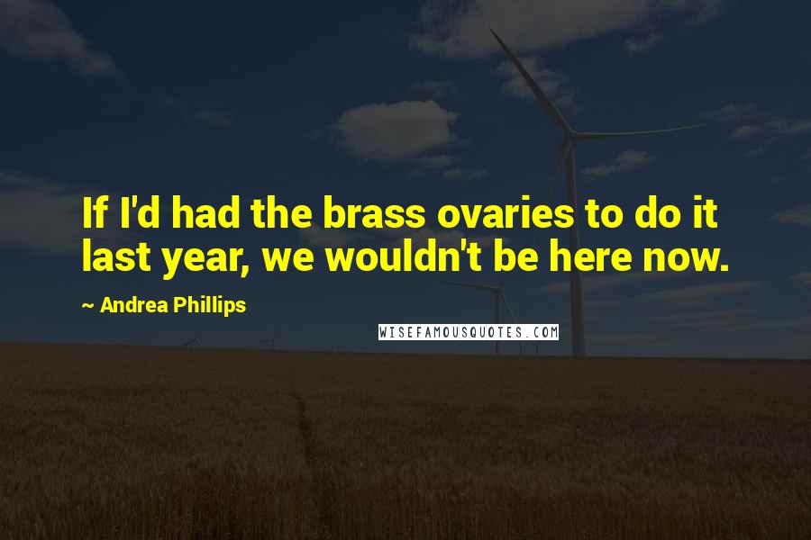 Andrea Phillips Quotes: If I'd had the brass ovaries to do it last year, we wouldn't be here now.
