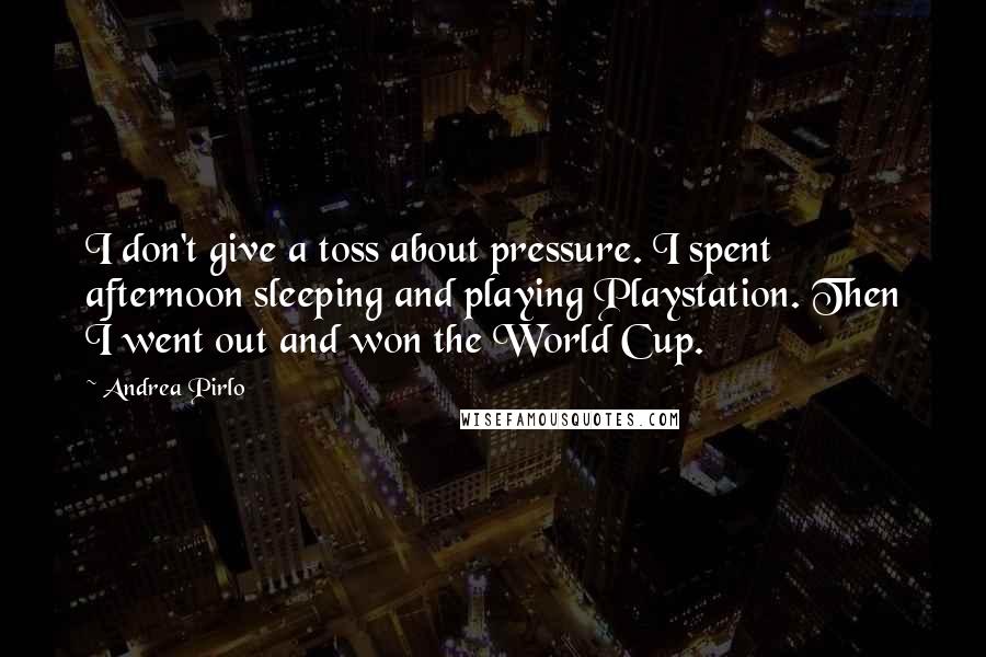 Andrea Pirlo Quotes: I don't give a toss about pressure. I spent afternoon sleeping and playing Playstation. Then I went out and won the World Cup.