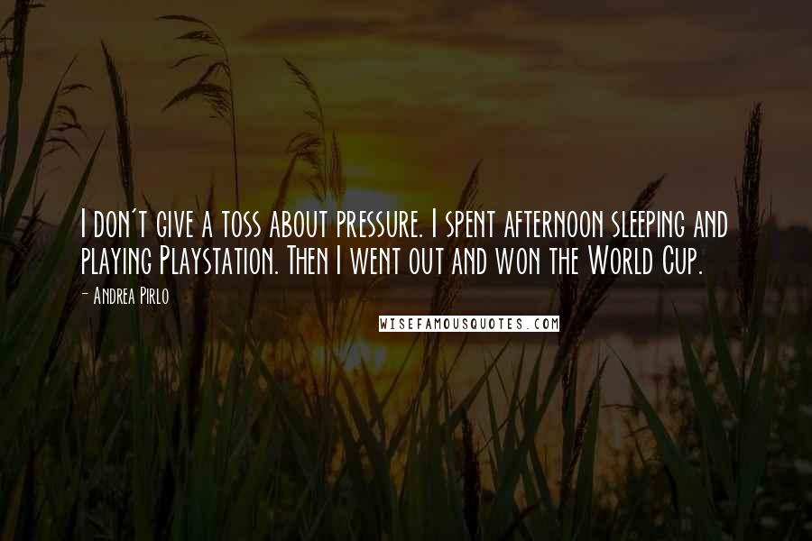 Andrea Pirlo Quotes: I don't give a toss about pressure. I spent afternoon sleeping and playing Playstation. Then I went out and won the World Cup.