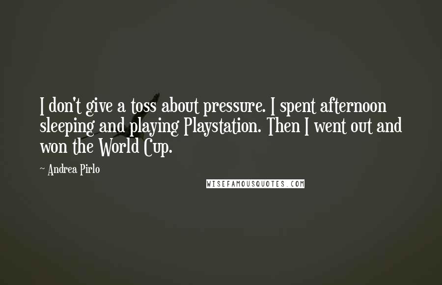 Andrea Pirlo Quotes: I don't give a toss about pressure. I spent afternoon sleeping and playing Playstation. Then I went out and won the World Cup.