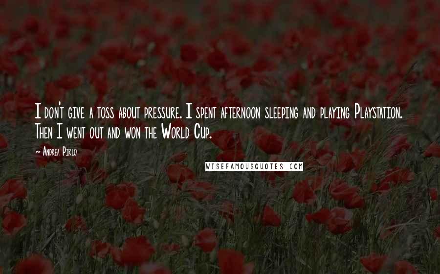 Andrea Pirlo Quotes: I don't give a toss about pressure. I spent afternoon sleeping and playing Playstation. Then I went out and won the World Cup.