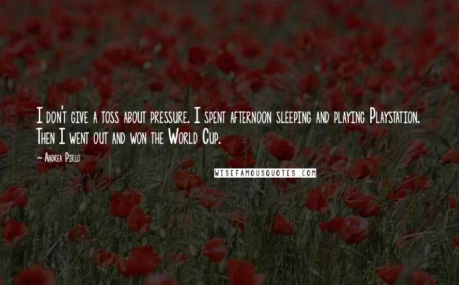 Andrea Pirlo Quotes: I don't give a toss about pressure. I spent afternoon sleeping and playing Playstation. Then I went out and won the World Cup.