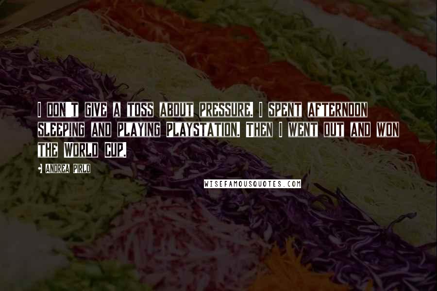 Andrea Pirlo Quotes: I don't give a toss about pressure. I spent afternoon sleeping and playing Playstation. Then I went out and won the World Cup.