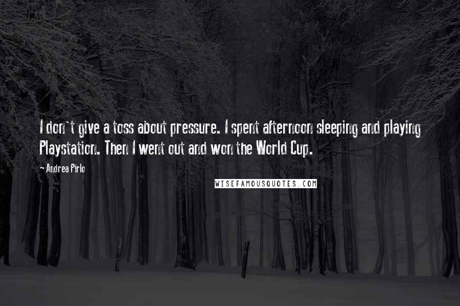 Andrea Pirlo Quotes: I don't give a toss about pressure. I spent afternoon sleeping and playing Playstation. Then I went out and won the World Cup.