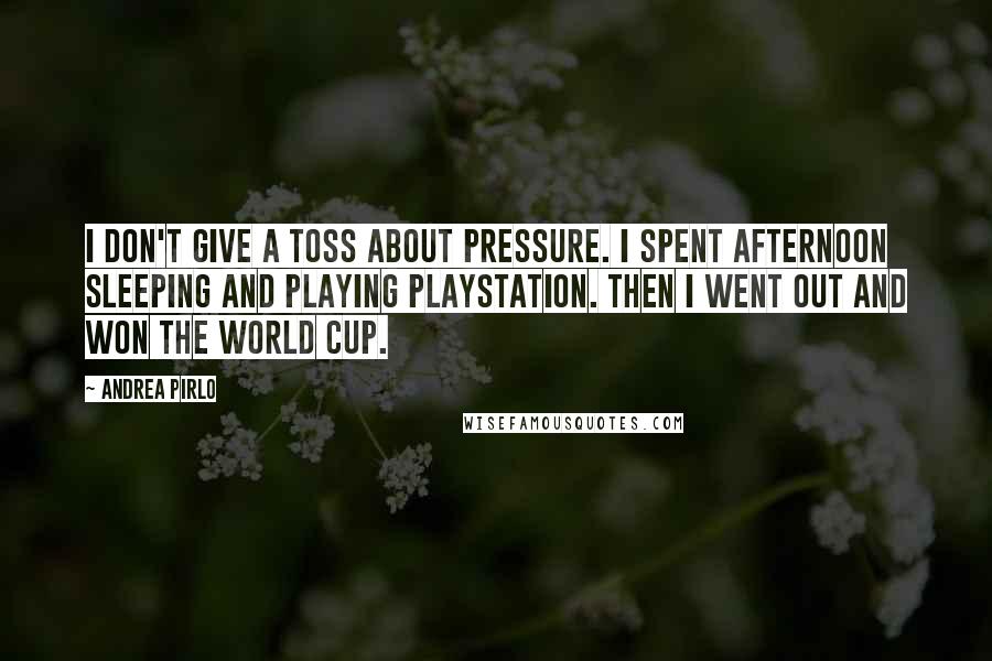 Andrea Pirlo Quotes: I don't give a toss about pressure. I spent afternoon sleeping and playing Playstation. Then I went out and won the World Cup.