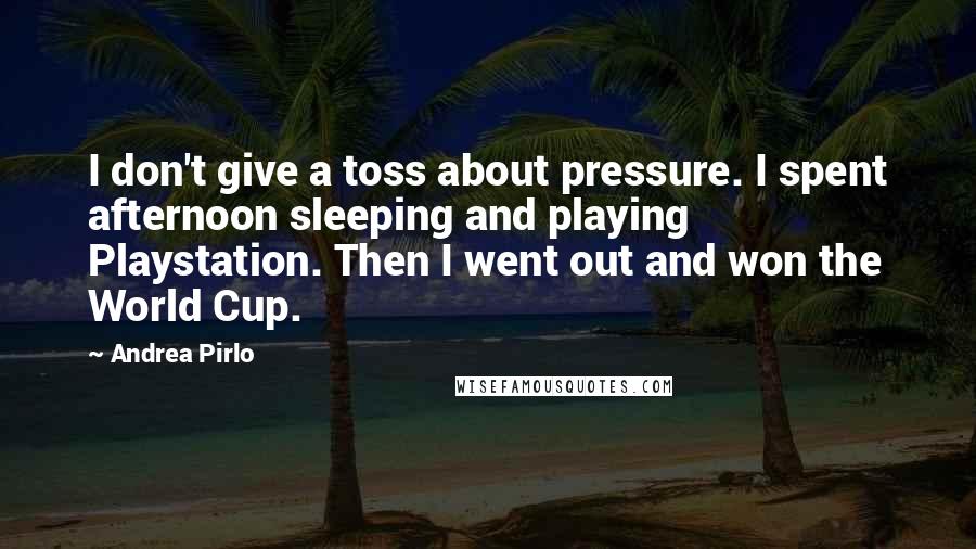 Andrea Pirlo Quotes: I don't give a toss about pressure. I spent afternoon sleeping and playing Playstation. Then I went out and won the World Cup.