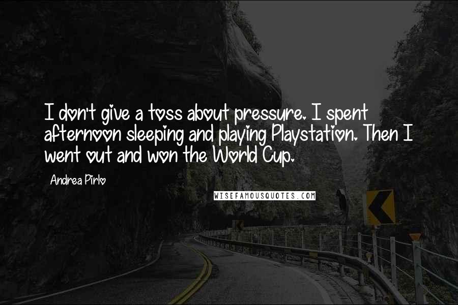 Andrea Pirlo Quotes: I don't give a toss about pressure. I spent afternoon sleeping and playing Playstation. Then I went out and won the World Cup.