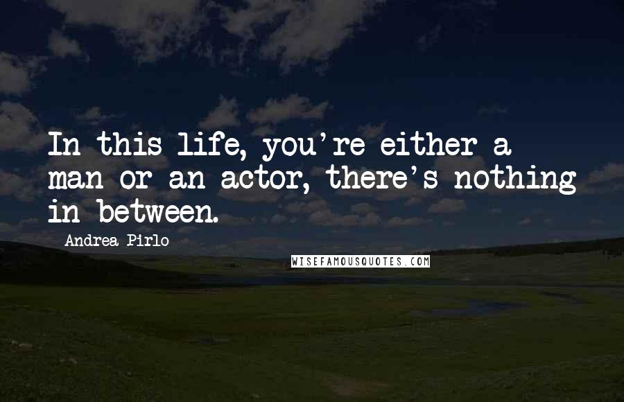 Andrea Pirlo Quotes: In this life, you're either a man or an actor, there's nothing in between.