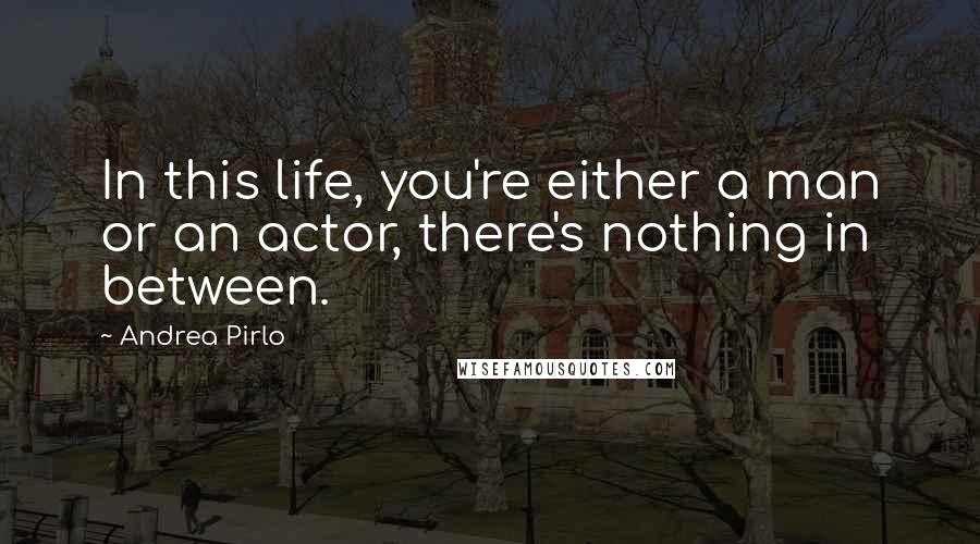Andrea Pirlo Quotes: In this life, you're either a man or an actor, there's nothing in between.