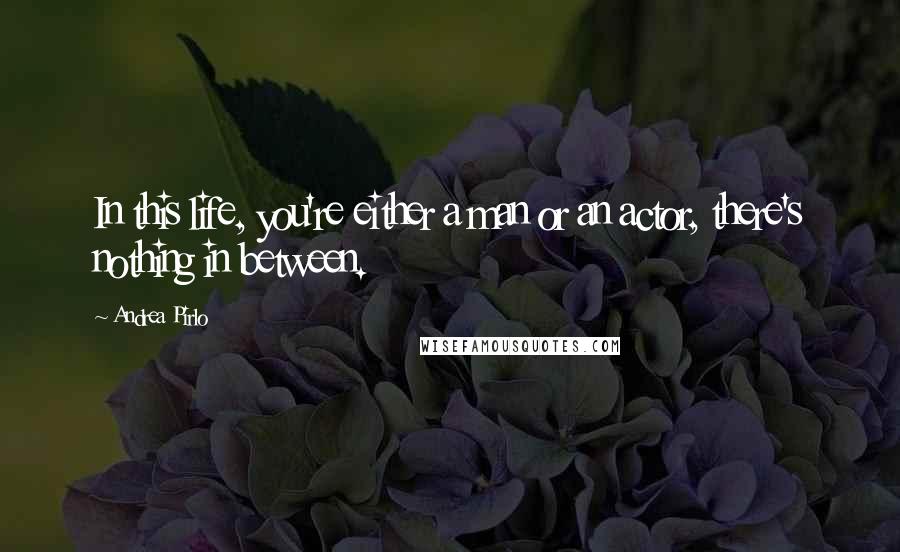 Andrea Pirlo Quotes: In this life, you're either a man or an actor, there's nothing in between.